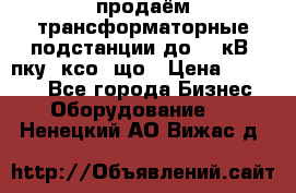 продаём трансформаторные подстанции до 20 кВ, пку, ксо, що › Цена ­ 70 000 - Все города Бизнес » Оборудование   . Ненецкий АО,Вижас д.